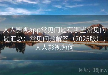 人人影视app常见问题有哪些常见问题汇总：常见问题解答（2025版），人人影视为何