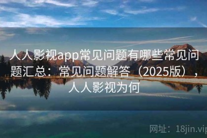 人人影视app常见问题有哪些常见问题汇总：常见问题解答（2025版），人人影视为何