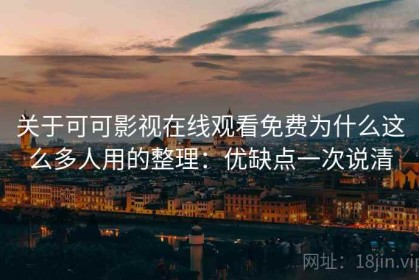 关于可可影视在线观看免费为什么这么多人用的整理：优缺点一次说清