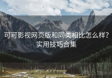 可可影视网页版和同类相比怎么样？实用技巧合集