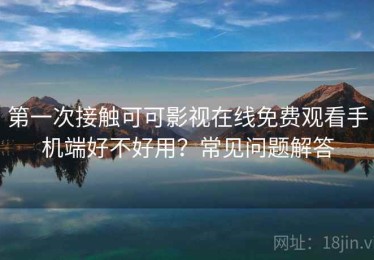 第一次接触可可影视在线免费观看手机端好不好用？常见问题解答