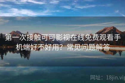 第一次接触可可影视在线免费观看手机端好不好用？常见问题解答