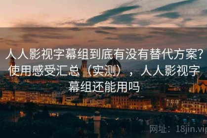 人人影视字幕组到底有没有替代方案？使用感受汇总（实测），人人影视字幕组还能用吗