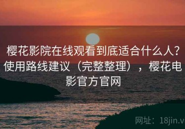 樱花影院在线观看到底适合什么人？使用路线建议（完整整理），樱花电影官方官网