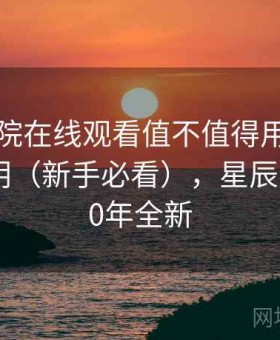 星辰影院在线观看值不值得用：详细使用说明（新手必看），星辰影院2020年全新