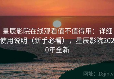 星辰影院在线观看值不值得用：详细使用说明（新手必看），星辰影院2020年全新