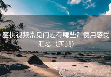 蜜桃视频常见问题有哪些？使用感受汇总（实测）