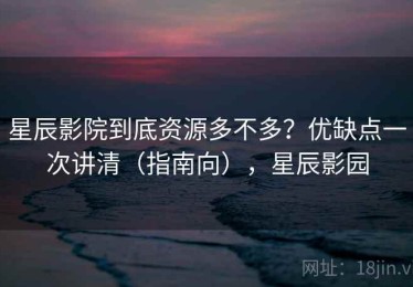 星辰影院到底资源多不多？优缺点一次讲清（指南向），星辰影园