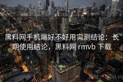 黑料网手机端好不好用实测结论：长期使用结论，黑料网 rmvb 下载