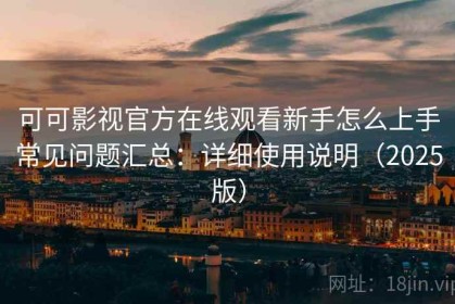 可可影视官方在线观看新手怎么上手常见问题汇总：详细使用说明（2025版）