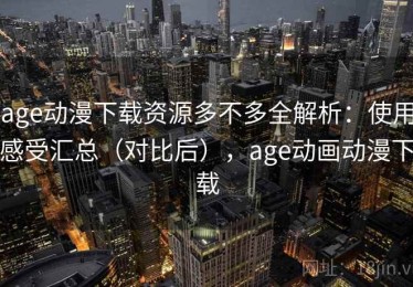 age动漫下载资源多不多全解析：使用感受汇总（对比后），age动画动漫下载