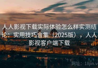 人人影视下载实际体验怎么样实测结论：实用技巧合集（2025版），人人影视客户端下载