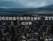 蜜桃视频值不值得用全解析：真实体验分析