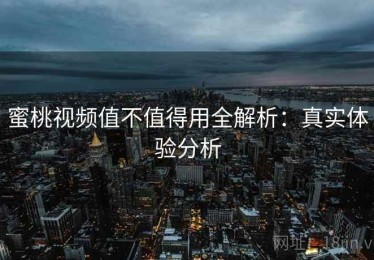 蜜桃视频值不值得用全解析：真实体验分析