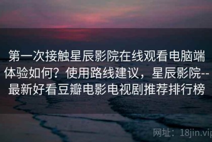 第一次接触星辰影院在线观看电脑端体验如何？使用路线建议，星辰影院--最新好看豆瓣电影电视剧推荐排行榜