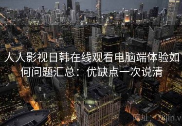 人人影视日韩在线观看电脑端体验如何问题汇总：优缺点一次说清