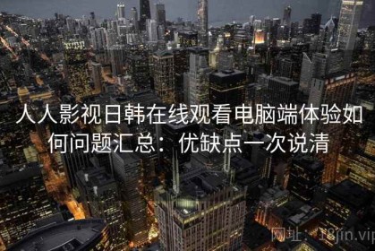 人人影视日韩在线观看电脑端体验如何问题汇总：优缺点一次说清