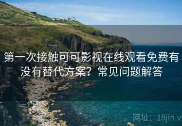 第一次接触可可影视在线观看免费有没有替代方案？常见问题解答