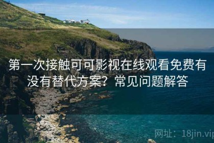 第一次接触可可影视在线观看免费有没有替代方案？常见问题解答