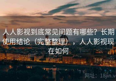人人影视到底常见问题有哪些？长期使用结论（完整整理），人人影视现在如何