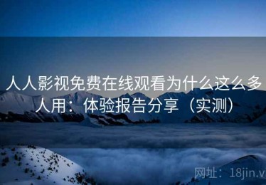 人人影视免费在线观看为什么这么多人用：体验报告分享（实测）