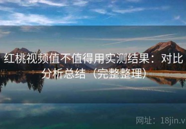 红桃视频值不值得用实测结果：对比分析总结（完整整理）