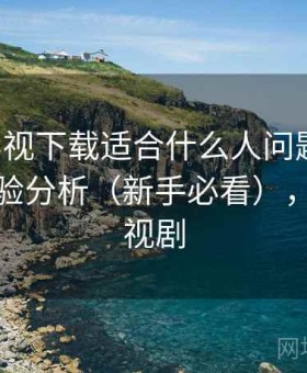 可可影视下载适合什么人问题汇总：真实体验分析（新手必看），可可影视剧