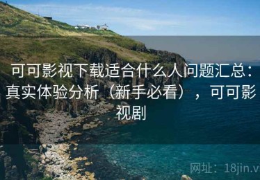 可可影视下载适合什么人问题汇总：真实体验分析（新手必看），可可影视剧