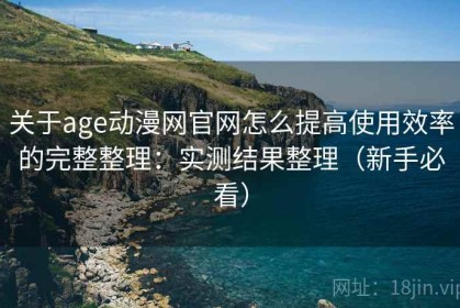 关于age动漫网官网怎么提高使用效率的完整整理：实测结果整理（新手必看）