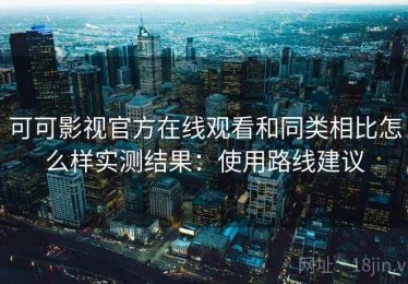 可可影视官方在线观看和同类相比怎么样实测结果：使用路线建议