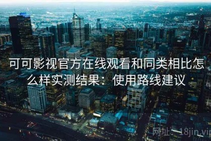 可可影视官方在线观看和同类相比怎么样实测结果：使用路线建议