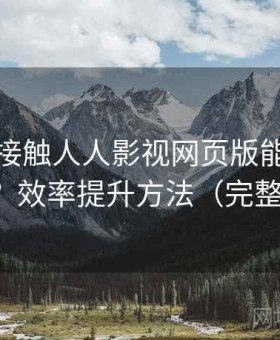 第一次接触人人影视网页版能不能长期用？效率提升方法（完整整理）