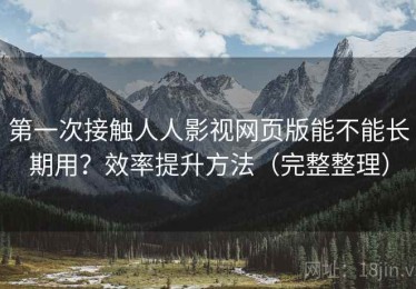 第一次接触人人影视网页版能不能长期用？效率提升方法（完整整理）