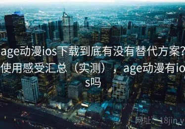 age动漫ios下载到底有没有替代方案？使用感受汇总（实测），age动漫有ios吗