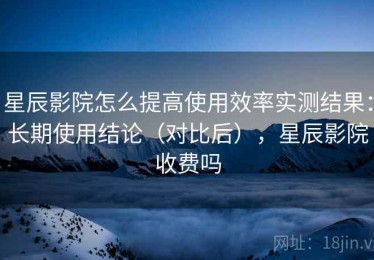 星辰影院怎么提高使用效率实测结果：长期使用结论（对比后），星辰影院收费吗