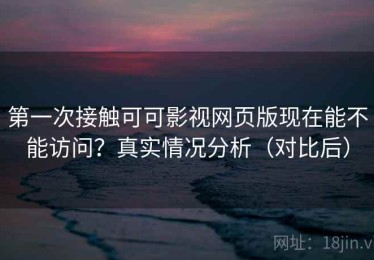 第一次接触可可影视网页版现在能不能访问？真实情况分析（对比后）
