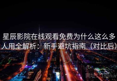 星辰影院在线观看免费为什么这么多人用全解析：新手避坑指南（对比后）