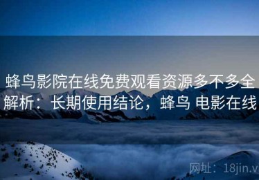 蜂鸟影院在线免费观看资源多不多全解析：长期使用结论，蜂鸟 电影在线