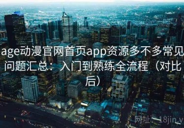 age动漫官网首页app资源多不多常见问题汇总：入门到熟练全流程（对比后）