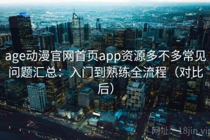 age动漫官网首页app资源多不多常见问题汇总：入门到熟练全流程（对比后）