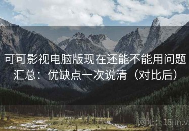可可影视电脑版现在还能不能用问题汇总：优缺点一次说清（对比后）
