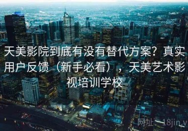 天美影院到底有没有替代方案？真实用户反馈（新手必看），天美艺术影视培训学校