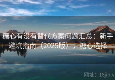 糖心有没有替代方案问题汇总：新手避坑指南（2025版），糖心选择
