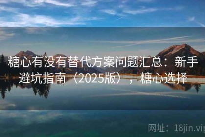 糖心有没有替代方案问题汇总：新手避坑指南（2025版），糖心选择
