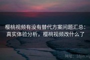 樱桃视频有没有替代方案问题汇总：真实体验分析，樱桃视频改什么了