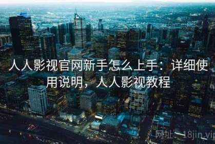 人人影视官网新手怎么上手：详细使用说明，人人影视教程