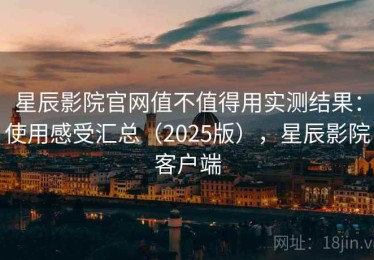 星辰影院官网值不值得用实测结果：使用感受汇总（2025版），星辰影院客户端