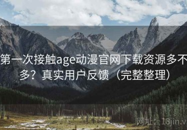 第一次接触age动漫官网下载资源多不多？真实用户反馈（完整整理）