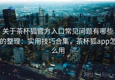 关于茶杯狐官方入口常见问题有哪些的整理：实用技巧合集，茶杯狐app怎么用