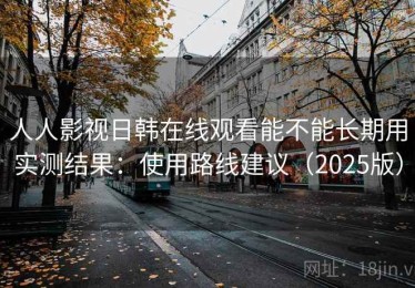 人人影视日韩在线观看能不能长期用实测结果：使用路线建议（2025版）